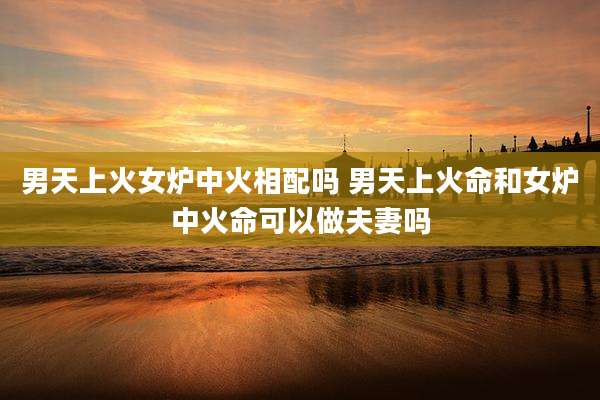 男天上火女炉中火相配吗 男天上火命和女炉中火命可以做夫妻吗