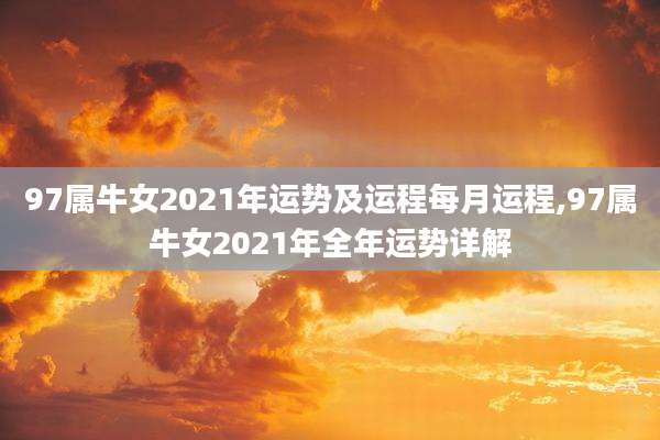 97属牛女2021年运势及运程每月运程,97属牛女2021年全年运势详解