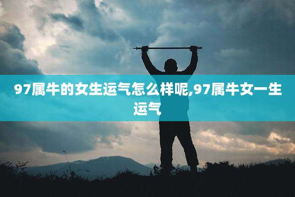 97属牛的女生运气怎么样呢,97属牛女一生运气
