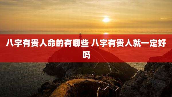 八字有贵人命的有哪些 八字有贵人就一定好吗
