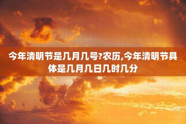 今年清明节是几月几号?农历,今年清明节具体是几月几日几时几分