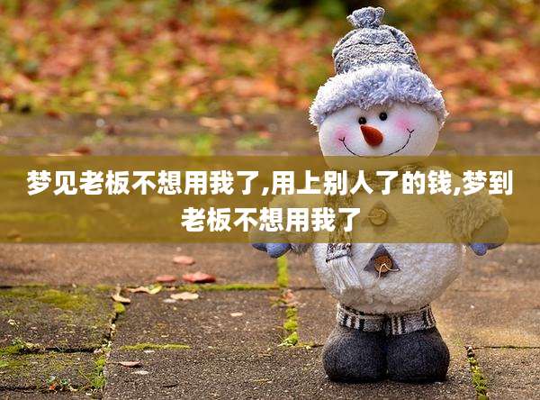 梦见老板不想用我了,用上别人了的钱,梦到老板不想用我了
