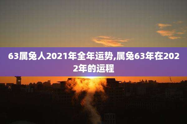 63属兔人2021年全年运势,属兔63年在2022年的运程
