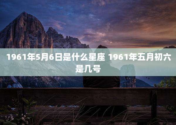 1961年5月6日是什么星座 1961年五月初六是几号