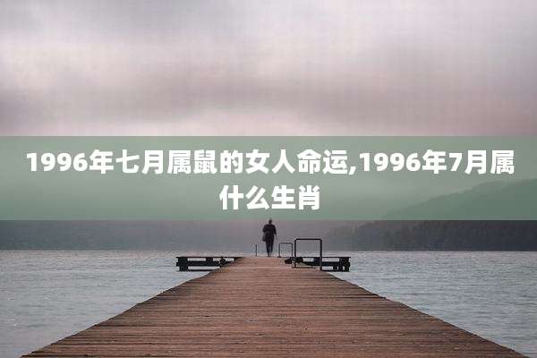 1996年七月属鼠的女人命运,1996年7月属什么生肖