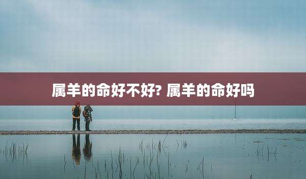 属羊的命好不好? 属羊的命好吗