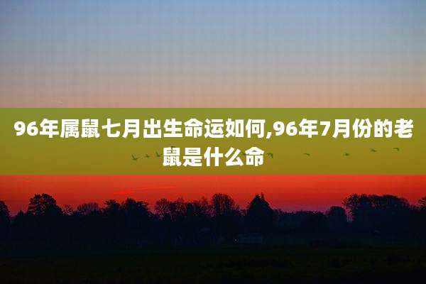 96年属鼠七月出生命运如何,96年7月份的老鼠是什么命