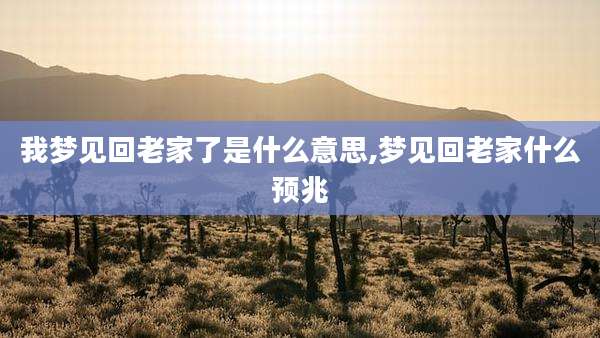 我梦见回老家了是什么意思,梦见回老家什么预兆
