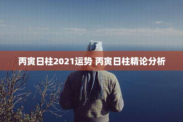 丙寅日柱2021运势 丙寅日柱精论分析