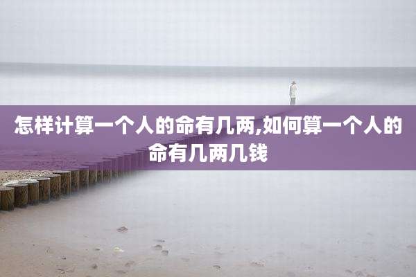 怎样计算一个人的命有几两,如何算一个人的命有几两几钱