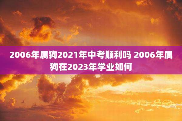 2006年属狗2021年中考顺利吗 2006年属狗在2023年学业如何