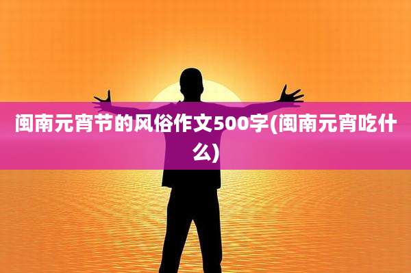 闽南元宵节的风俗作文500字(闽南元宵吃什么)