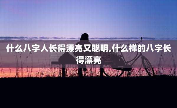什么八字人长得漂亮又聪明,什么样的八字长得漂亮
