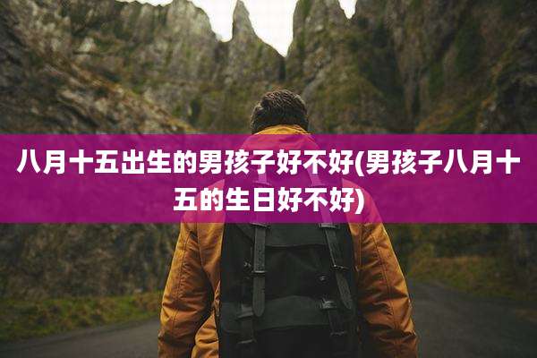 八月十五出生的男孩子好不好(男孩子八月十五的生日好不好)