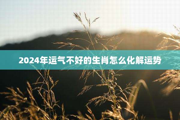 2024年运气不好的生肖怎么化解运势