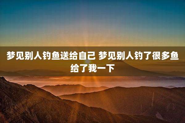 梦见别人钓鱼送给自己 梦见别人钓了很多鱼给了我一下