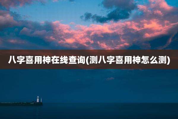 八字喜用神在线查询(测八字喜用神怎么测)