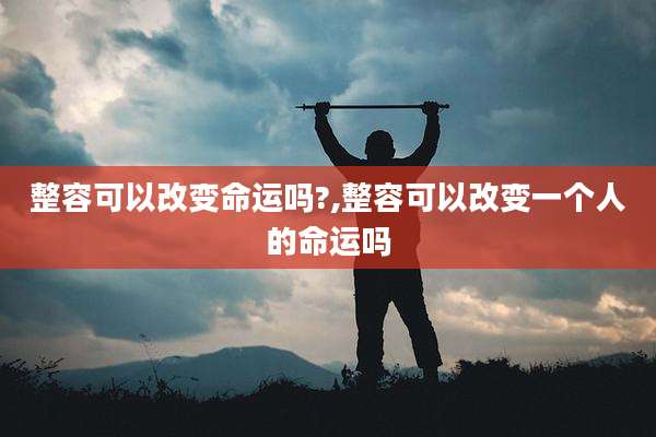 整容可以改变命运吗?,整容可以改变一个人的命运吗