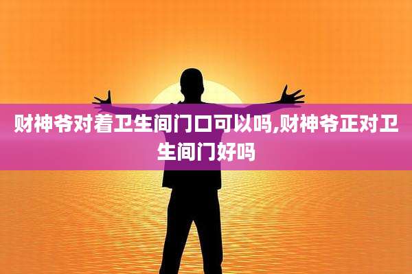 财神爷对着卫生间门口可以吗,财神爷正对卫生间门好吗