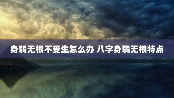 身弱无根不受生怎么办 八字身弱无根特点