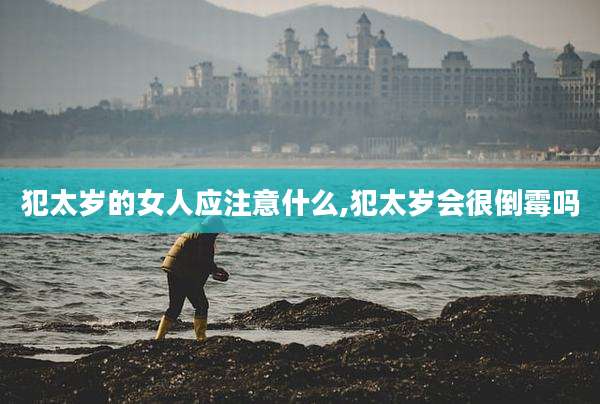 犯太岁的女人应注意什么,犯太岁会很倒霉吗