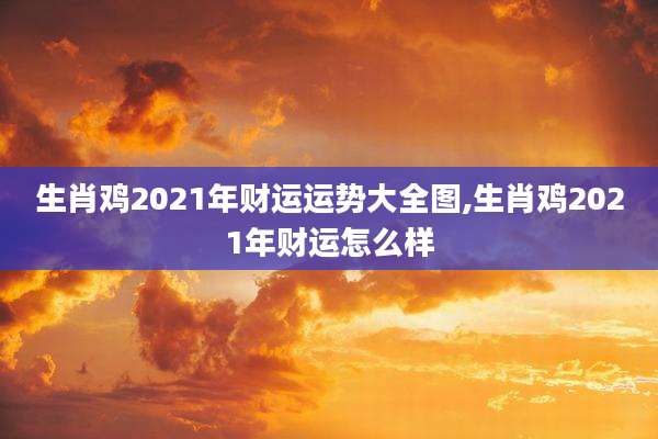 生肖鸡2021年财运运势大全图,生肖鸡2021年财运怎么样