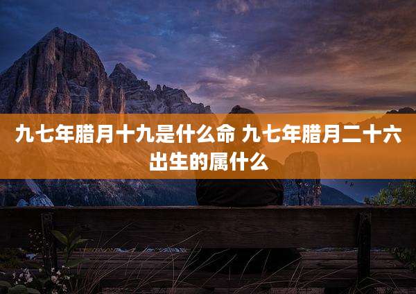 九七年腊月十九是什么命 九七年腊月二十六出生的属什么