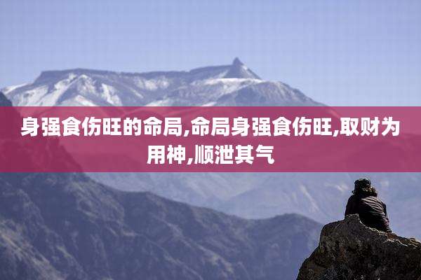 身强食伤旺的命局,命局身强食伤旺,取财为用神,顺泄其气