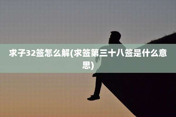 求子32签怎么解(求签第三十八签是什么意思)