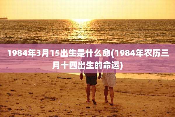 1984年3月15出生是什么命(1984年农历三月十四出生的命运)