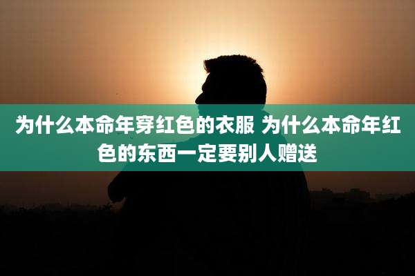 为什么本命年穿红色的衣服 为什么本命年红色的东西一定要别人赠送