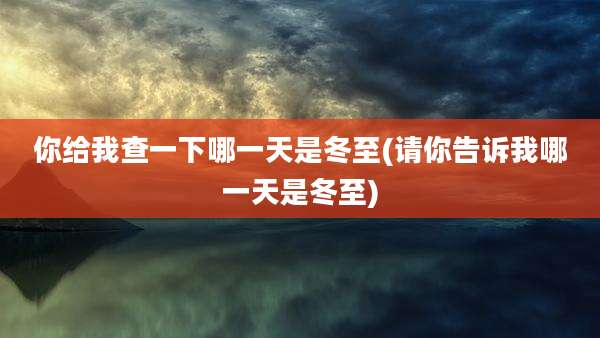 你给我查一下哪一天是冬至(请你告诉我哪一天是冬至)