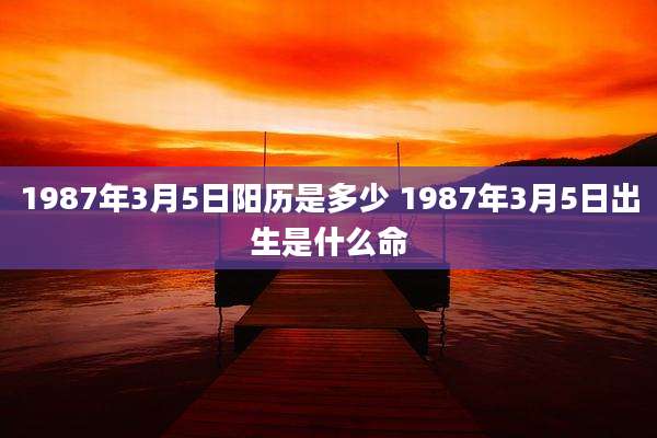 1987年3月5日阳历是多少 1987年3月5日出生是什么命