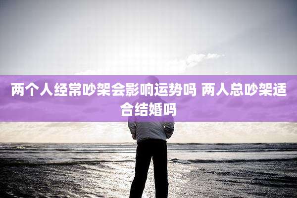 两个人经常吵架会影响运势吗 两人总吵架适合结婚吗