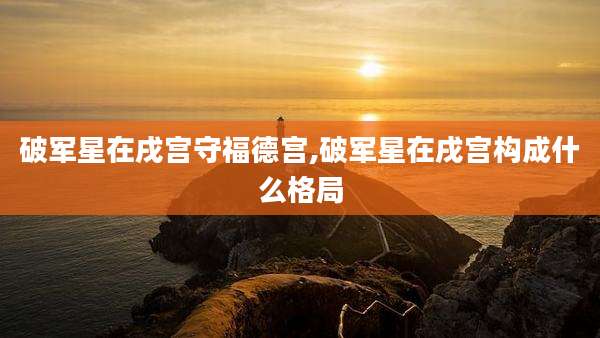 破军星在戌宫守福德宫,破军星在戌宫构成什么格局
