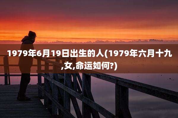 1979年6月19日出生的人(1979年六月十九,女,命运如何?)