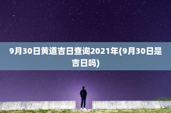 9月30日黄道吉日查询2021年(9月30日是吉日吗)