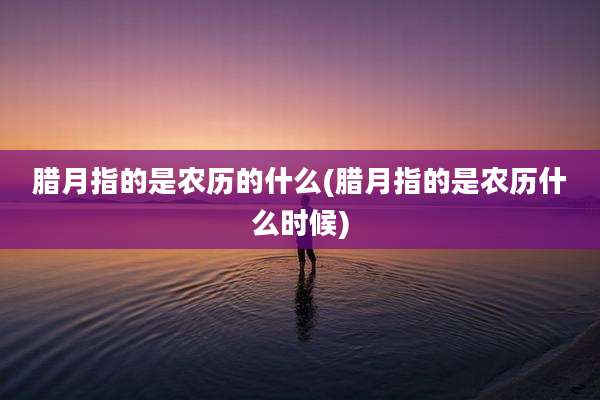 腊月指的是农历的什么(腊月指的是农历什么时候)
