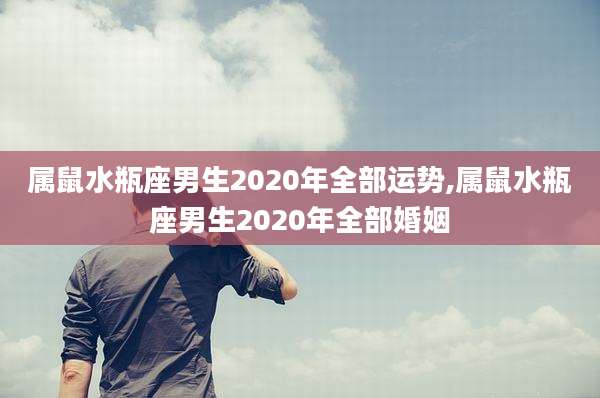 属鼠水瓶座男生2020年全部运势,属鼠水瓶座男生2020年全部婚姻