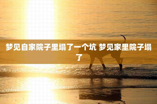 梦见自家院子里塌了一个坑 梦见家里院子塌了