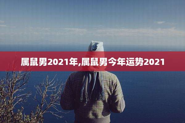 属鼠男2021年,属鼠男今年运势2021