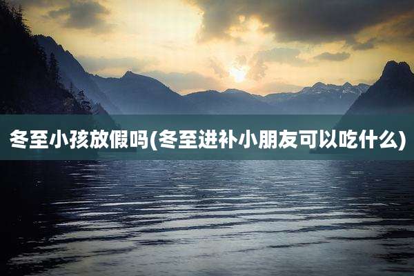 冬至小孩放假吗(冬至进补小朋友可以吃什么)