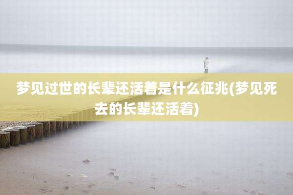 梦见过世的长辈还活着是什么征兆(梦见死去的长辈还活着)