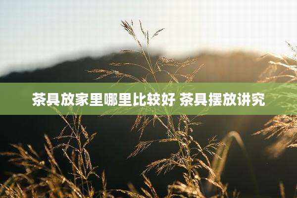 茶具放家里哪里比较好 茶具摆放讲究