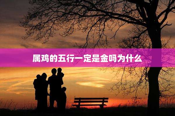 属鸡的五行一定是金吗为什么
