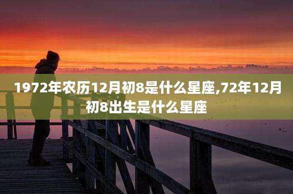 1972年农历12月初8是什么星座,72年12月初8出生是什么星座