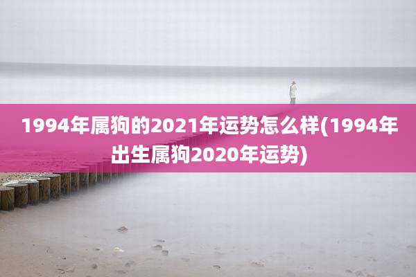 1994年属狗的2021年运势怎么样(1994年出生属狗2020年运势)
