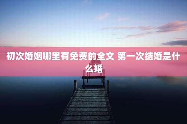 初次婚姻哪里有免费的全文 第一次结婚是什么婚