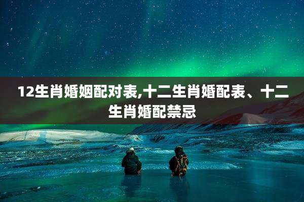 12生肖婚姻配对表,十二生肖婚配表、十二生肖婚配禁忌