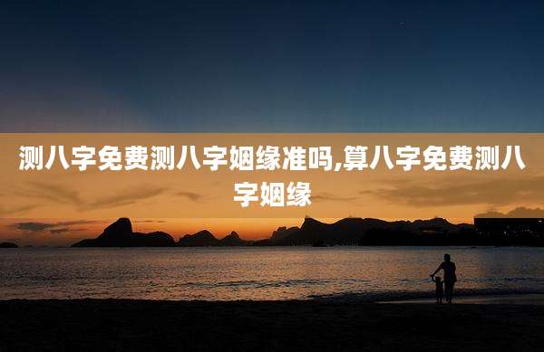 测八字免费测八字姻缘准吗,算八字免费测八字姻缘